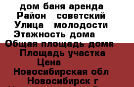 дом баня аренда › Район ­ советский › Улица ­ молодости › Этажность дома ­ 2 › Общая площадь дома ­ 75 › Площадь участка ­ 6 › Цена ­ 6 000 - Новосибирская обл., Новосибирск г. Недвижимость » Дома, коттеджи, дачи аренда   